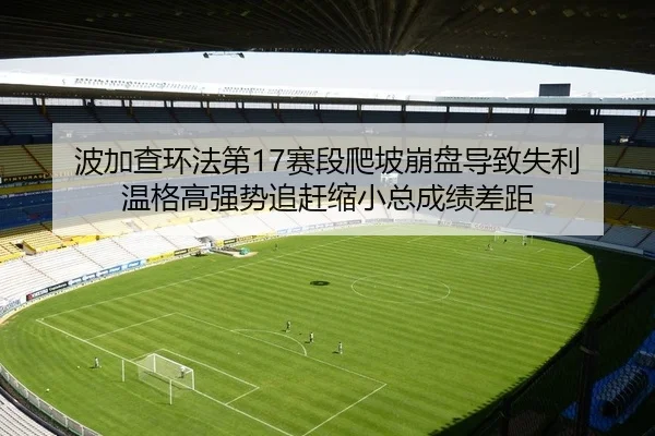 波加查环法第17赛段爬坡崩盘导致失利 温格高强势追赶缩小总成绩差距